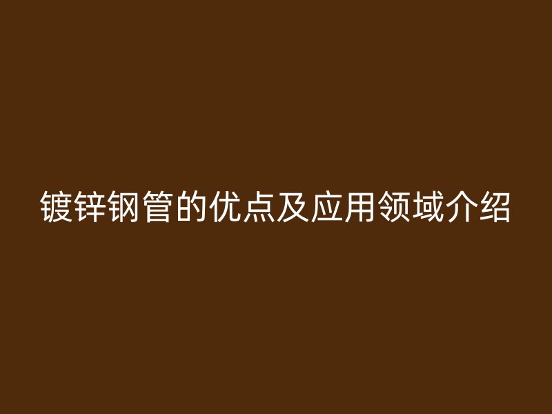 镀锌钢管的优点及应用领域介绍