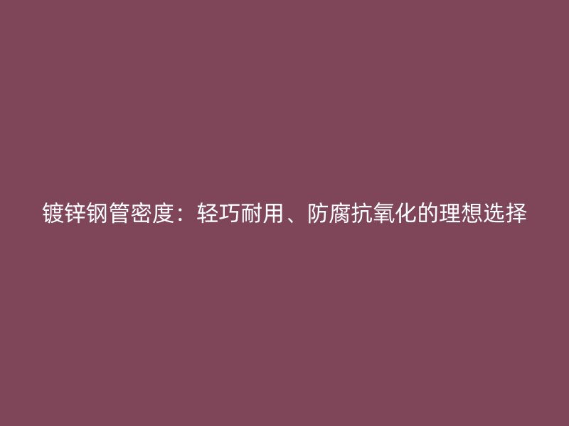 镀锌钢管密度：轻巧耐用、防腐抗氧化的理想选择