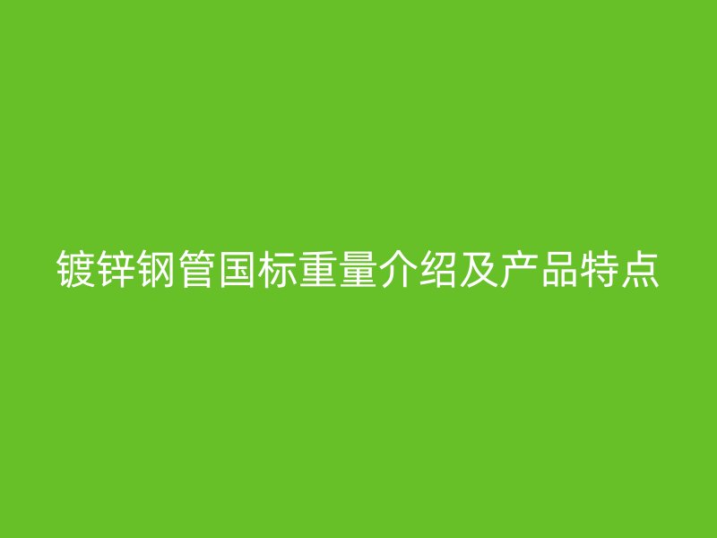 镀锌钢管国标重量介绍及产品特点