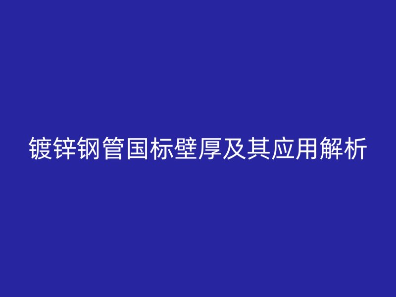 镀锌钢管国标壁厚及其应用解析