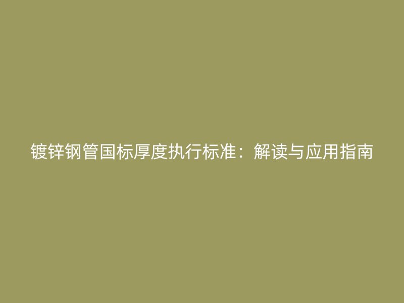 镀锌钢管国标厚度执行标准：解读与应用指南