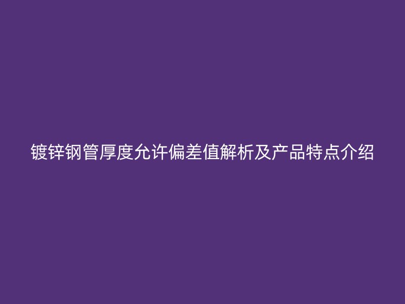 镀锌钢管厚度允许偏差值解析及产品特点介绍