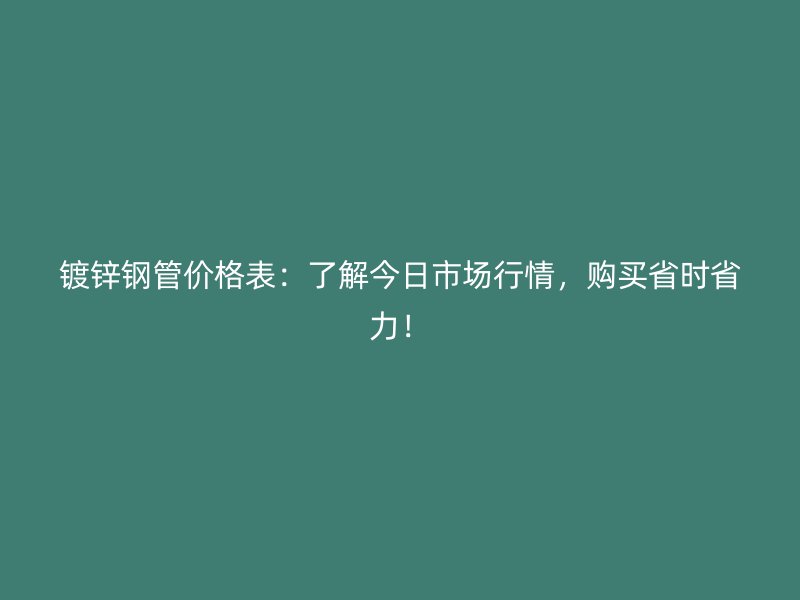 镀锌钢管价格表：了解今日市场行情，购买省时省力！