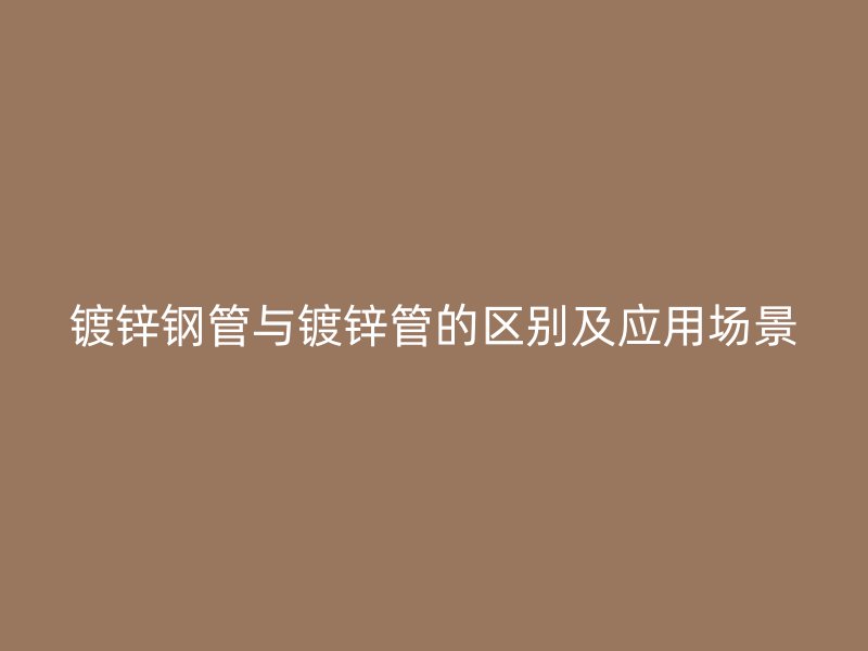 镀锌钢管与镀锌管的区别及应用场景