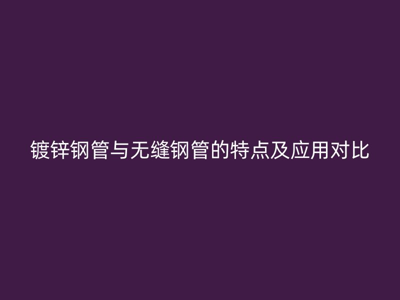 镀锌钢管与无缝钢管的特点及应用对比