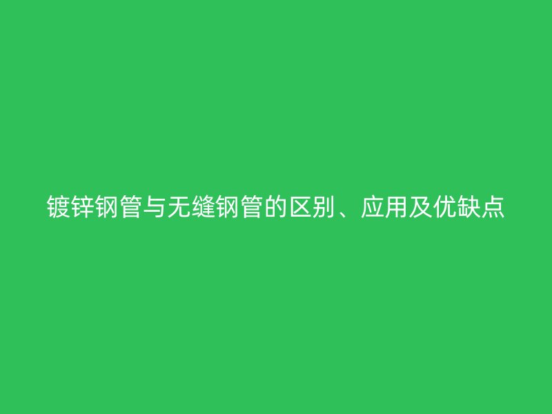 镀锌钢管与无缝钢管的区别、应用及优缺点