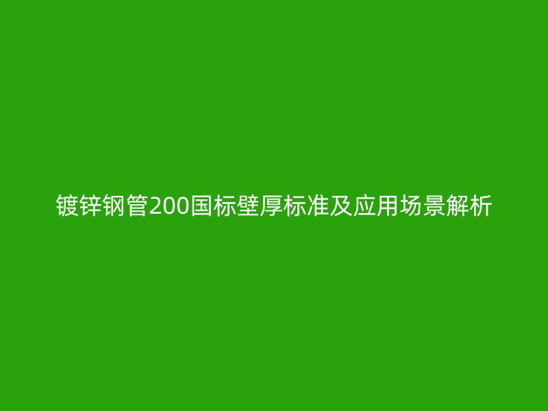 镀锌钢管200国标壁厚标准及应用场景解析