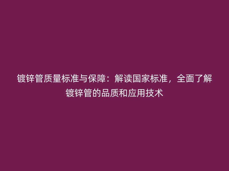 镀锌管质量标准与保障：解读国家标准，全面了解镀锌管的品质和应用技术