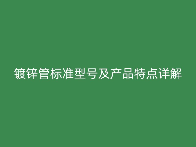 镀锌管标准型号及产品特点详解