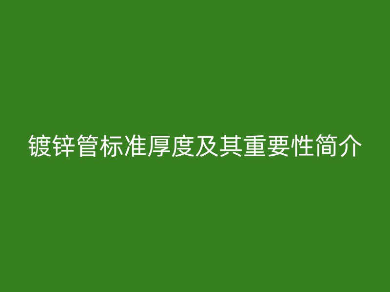 镀锌管标准厚度及其重要性简介
