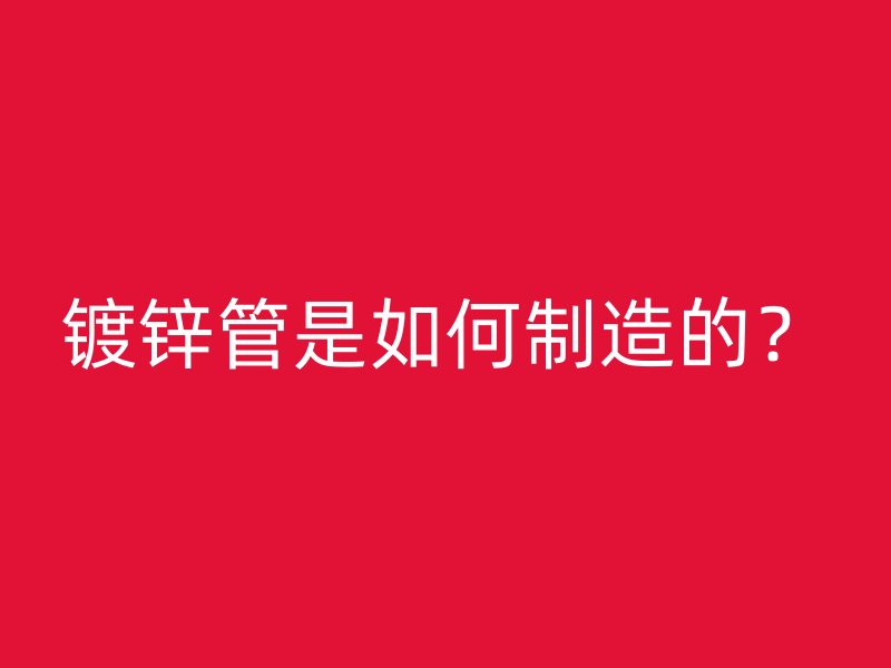 镀锌管是如何制造的？