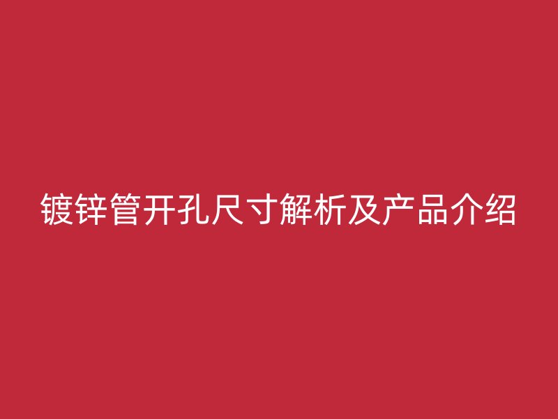 镀锌管开孔尺寸解析及产品介绍
