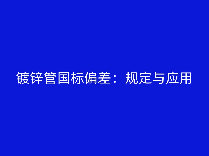 镀锌管国标偏差：规定与应用