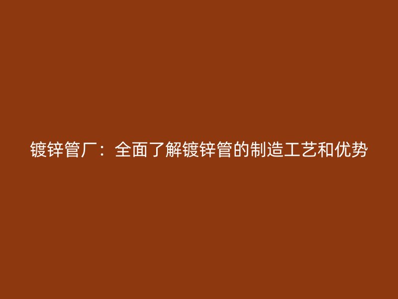 镀锌管厂：全面了解镀锌管的制造工艺和优势