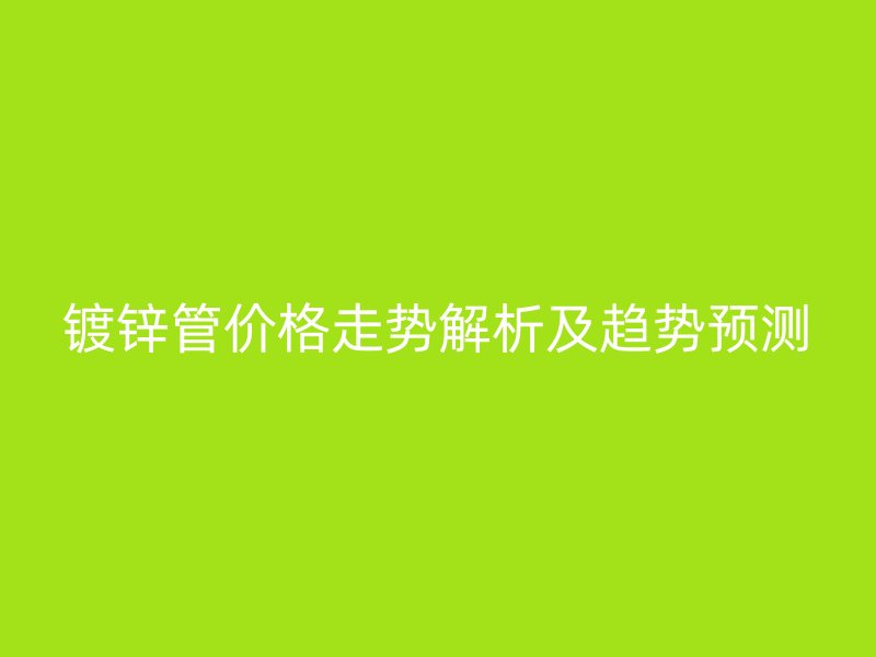 镀锌管价格走势解析及趋势预测