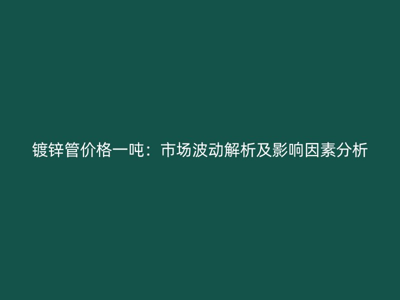 镀锌管价格一吨：市场波动解析及影响因素分析