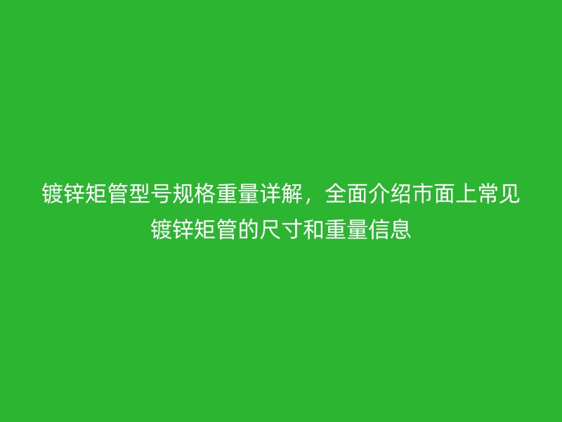 镀锌矩管型号规格重量详解，全面介绍市面上常见镀锌矩管的尺寸和重量信息