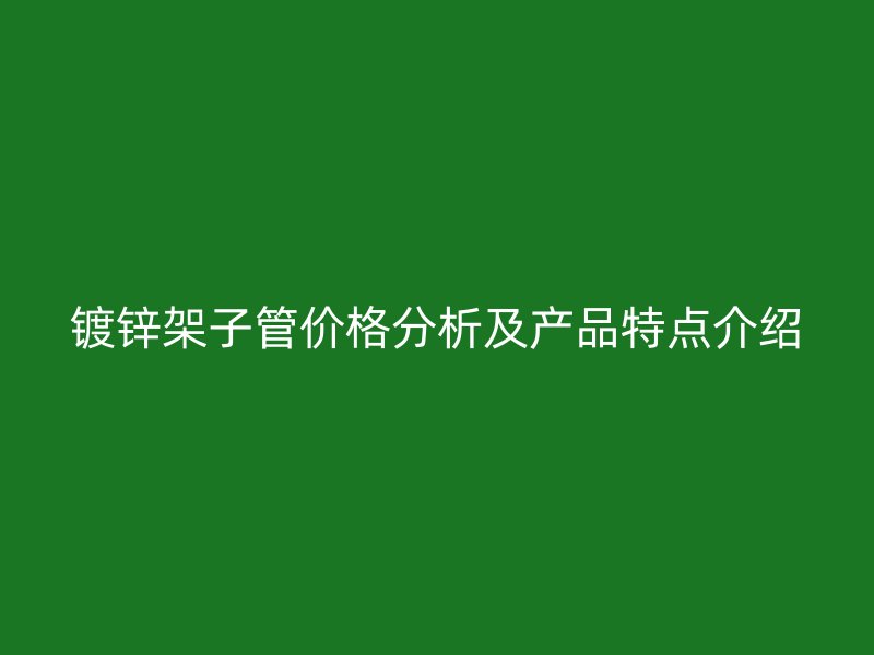 镀锌架子管价格分析及产品特点介绍