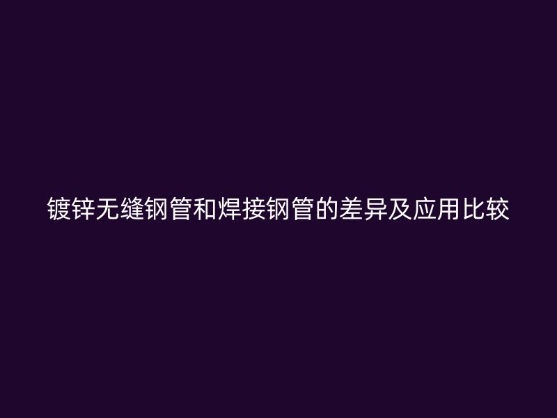 镀锌无缝钢管和焊接钢管的差异及应用比较