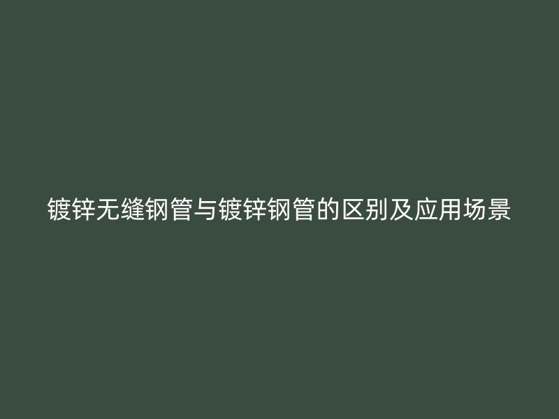镀锌无缝钢管与镀锌钢管的区别及应用场景
