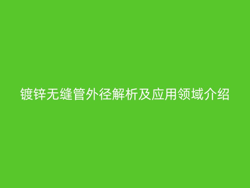 镀锌无缝管外径解析及应用领域介绍