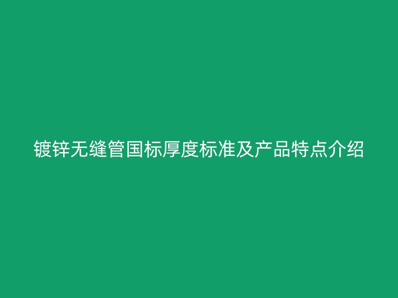 镀锌无缝管国标厚度标准及产品特点介绍