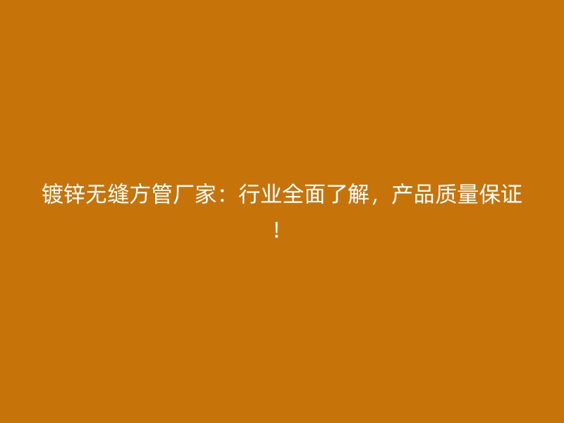 镀锌无缝方管厂家：行业全面了解，产品质量保证！