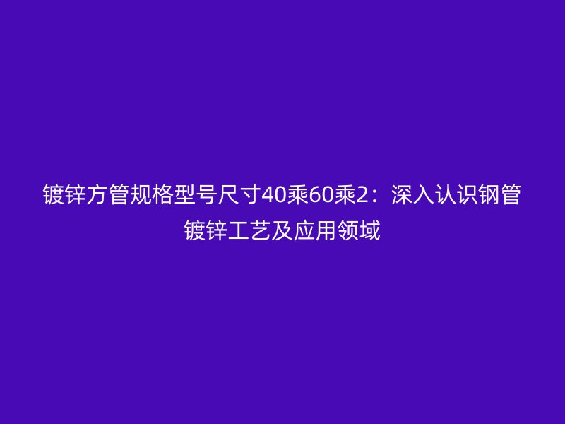 镀锌方管规格型号尺寸40乘60乘2：深入认识钢管镀锌工艺及应用领域