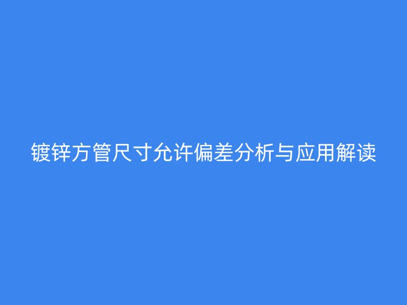 镀锌方管尺寸允许偏差分析与应用解读