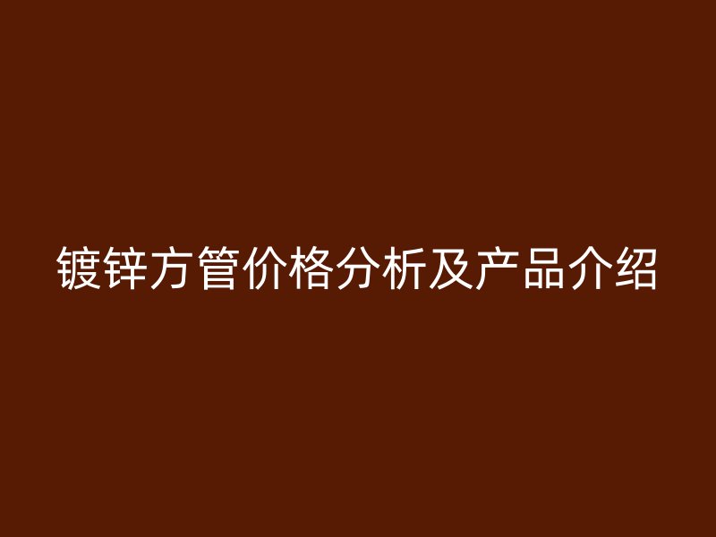 镀锌方管价格分析及产品介绍