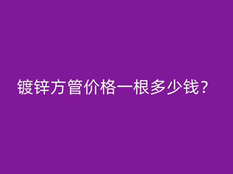 镀锌方管价格一根多少钱？