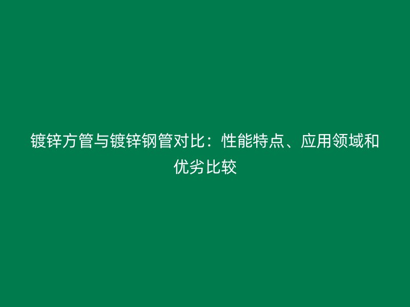 镀锌方管与镀锌钢管对比：性能特点、应用领域和优劣比较