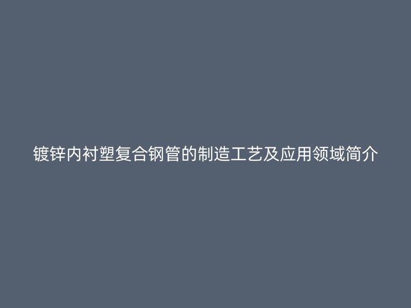 镀锌内衬塑复合钢管的制造工艺及应用领域简介