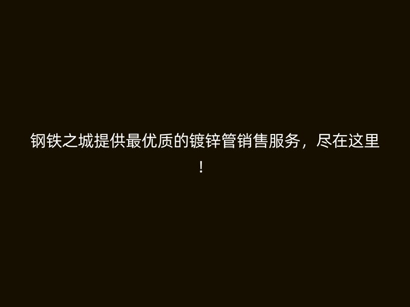 钢铁之城提供最优质的镀锌管销售服务，尽在这里！