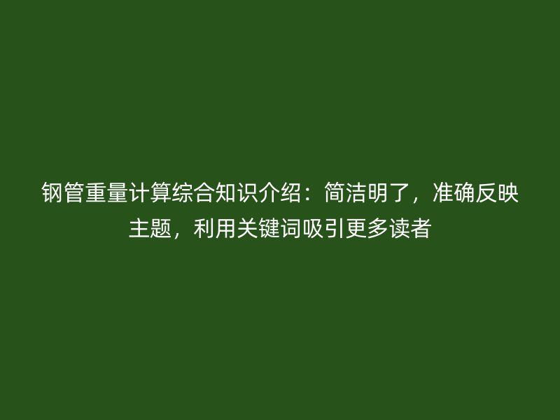 钢管重量计算综合知识介绍：简洁明了，准确反映主题，利用关键词吸引更多读者