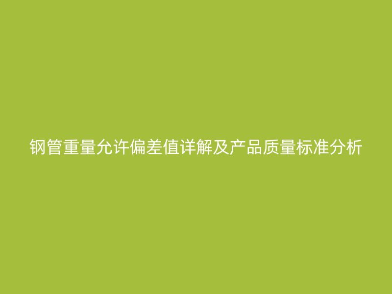 钢管重量允许偏差值详解及产品质量标准分析