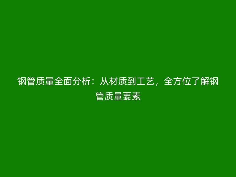 钢管质量全面分析：从材质到工艺，全方位了解钢管质量要素