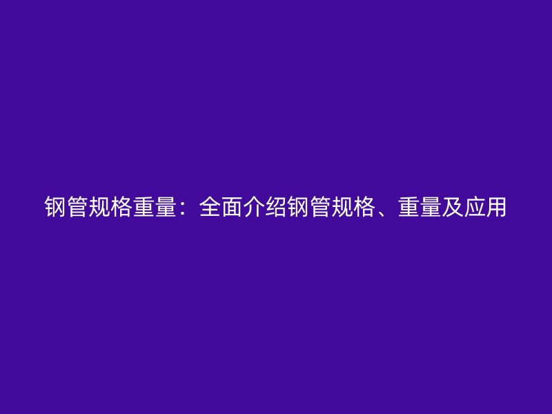 钢管规格重量：全面介绍钢管规格、重量及应用