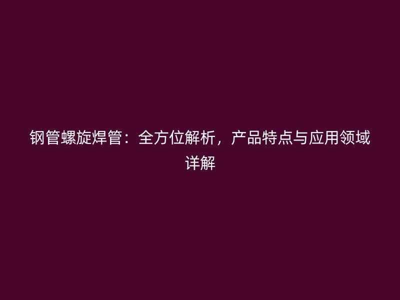钢管螺旋焊管：全方位解析，产品特点与应用领域详解