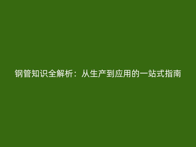 钢管知识全解析：从生产到应用的一站式指南