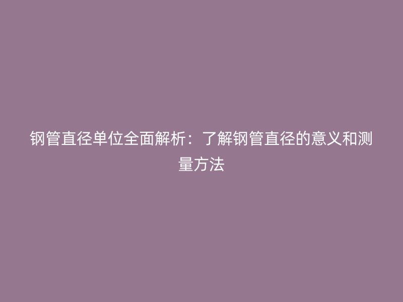 钢管直径单位全面解析：了解钢管直径的意义和测量方法