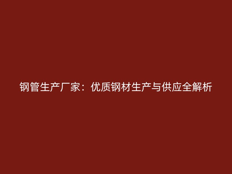 钢管生产厂家：优质钢材生产与供应全解析