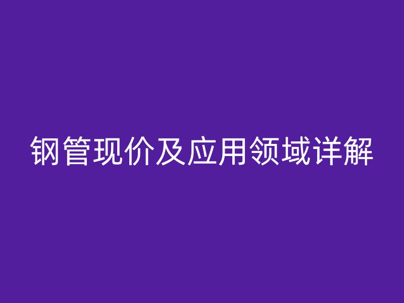 钢管现价及应用领域详解