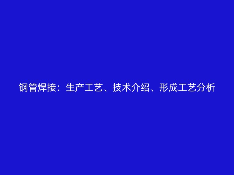 钢管焊接：生产工艺、技术介绍、形成工艺分析