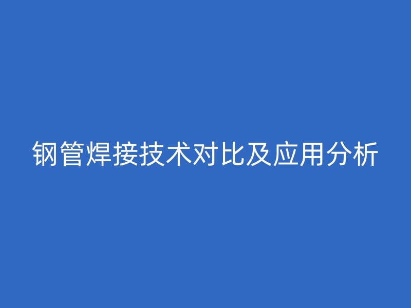 钢管焊接技术对比及应用分析