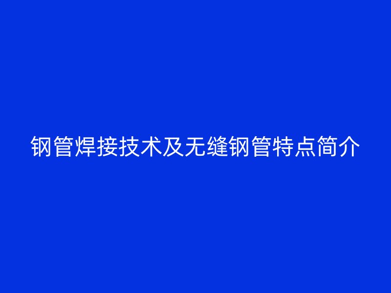 钢管焊接技术及无缝钢管特点简介