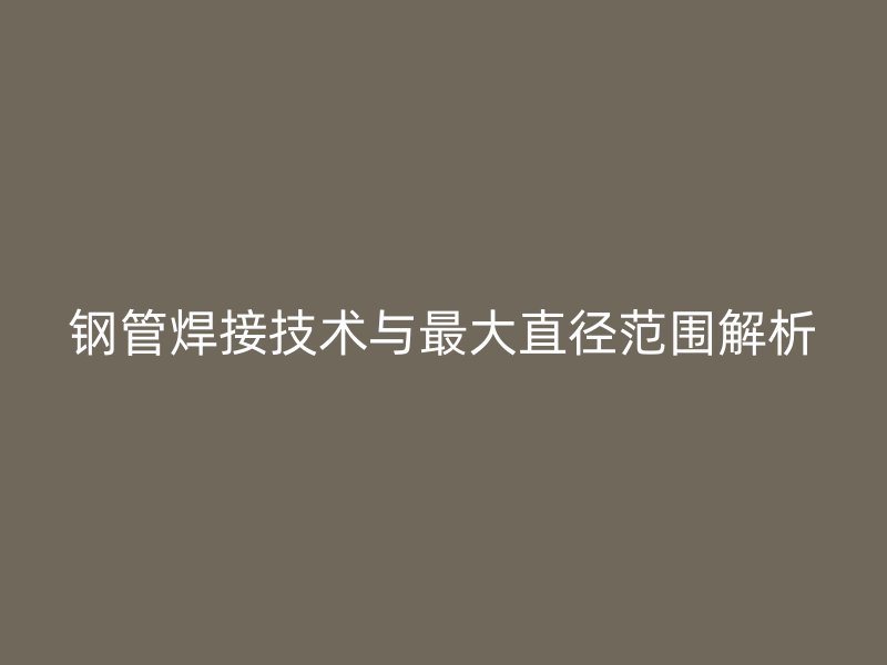 钢管焊接技术与最大直径范围解析