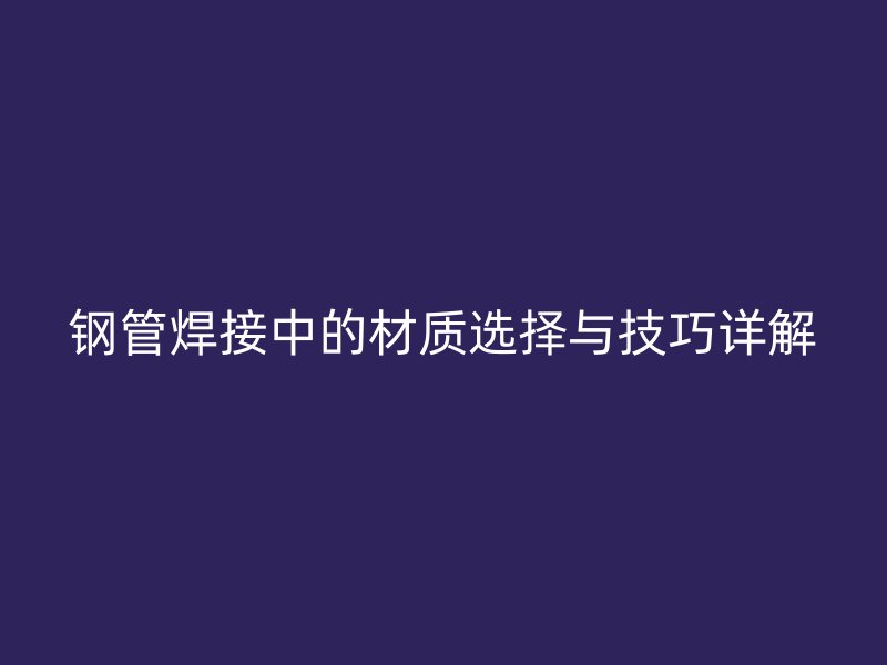 钢管焊接中的材质选择与技巧详解