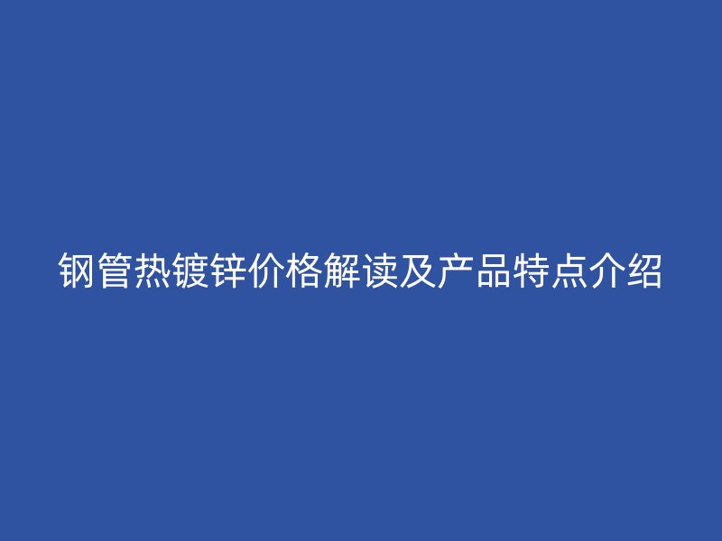 钢管热镀锌价格解读及产品特点介绍