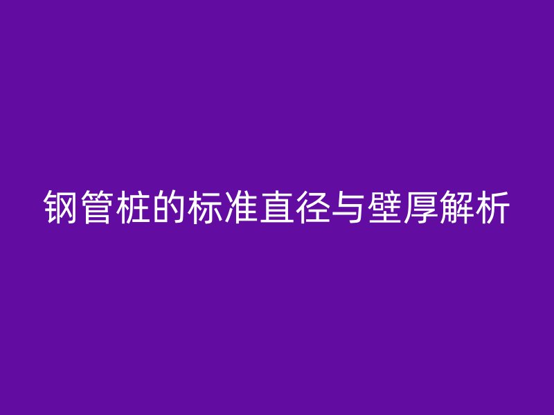 钢管桩的标准直径与壁厚解析